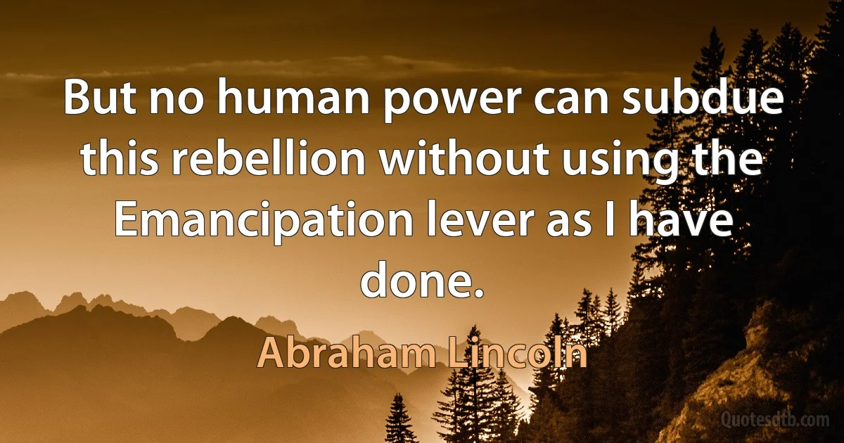 But no human power can subdue this rebellion without using the Emancipation lever as I have done. (Abraham Lincoln)