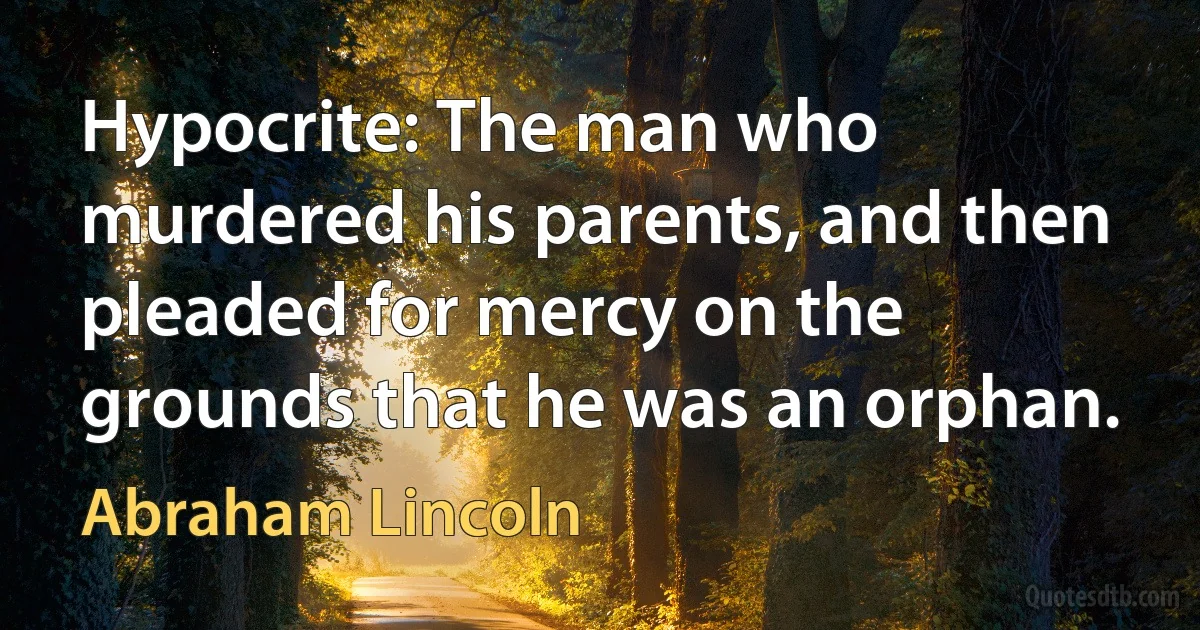 Hypocrite: The man who murdered his parents, and then pleaded for mercy on the grounds that he was an orphan. (Abraham Lincoln)