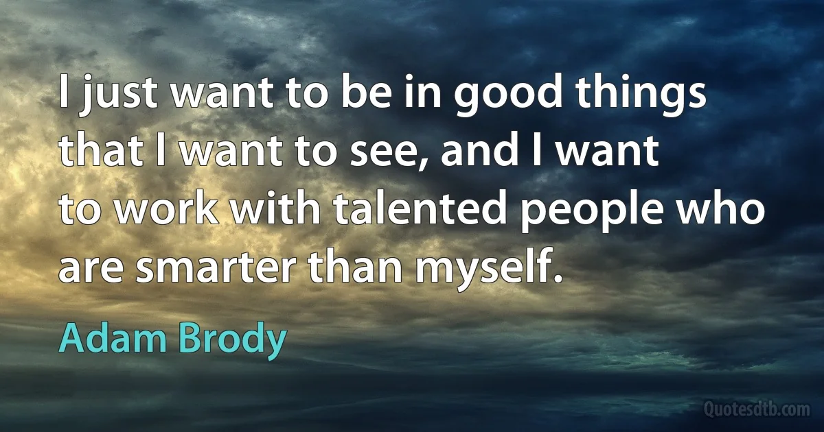 I just want to be in good things that I want to see, and I want to work with talented people who are smarter than myself. (Adam Brody)