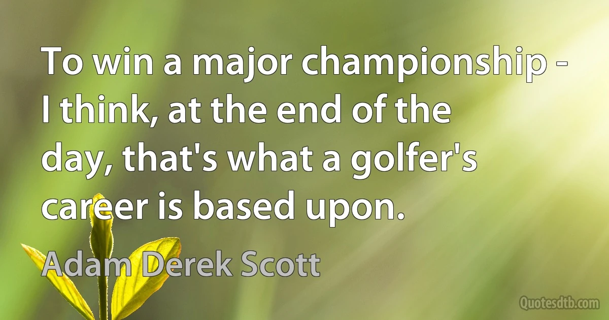 To win a major championship - I think, at the end of the day, that's what a golfer's career is based upon. (Adam Derek Scott)