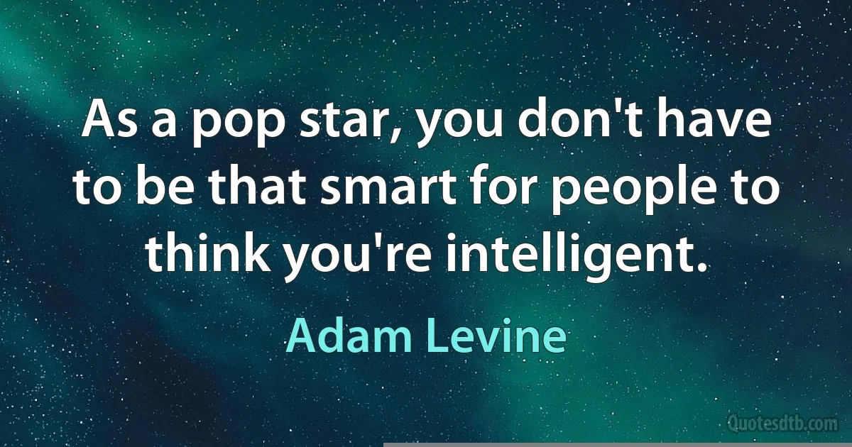 As a pop star, you don't have to be that smart for people to think you're intelligent. (Adam Levine)