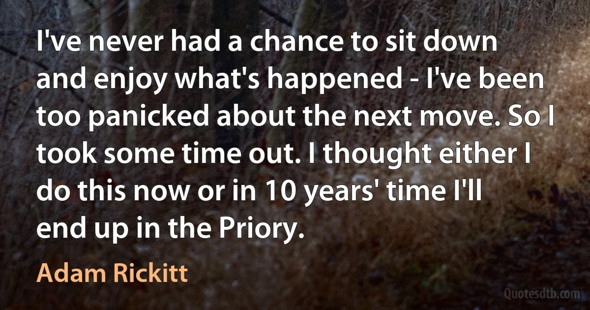 I've never had a chance to sit down and enjoy what's happened - I've been too panicked about the next move. So I took some time out. I thought either I do this now or in 10 years' time I'll end up in the Priory. (Adam Rickitt)