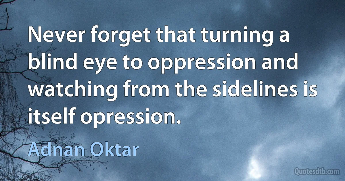 Never forget that turning a blind eye to oppression and watching from the sidelines is itself opression. (Adnan Oktar)