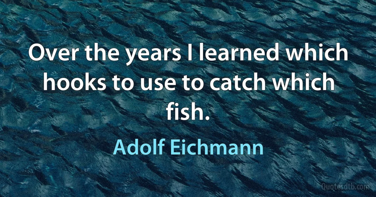 Over the years I learned which hooks to use to catch which fish. (Adolf Eichmann)