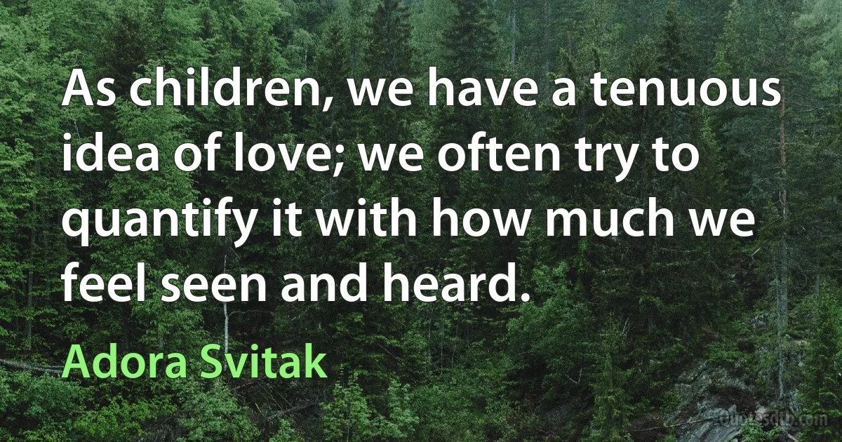 As children, we have a tenuous idea of love; we often try to quantify it with how much we feel seen and heard. (Adora Svitak)