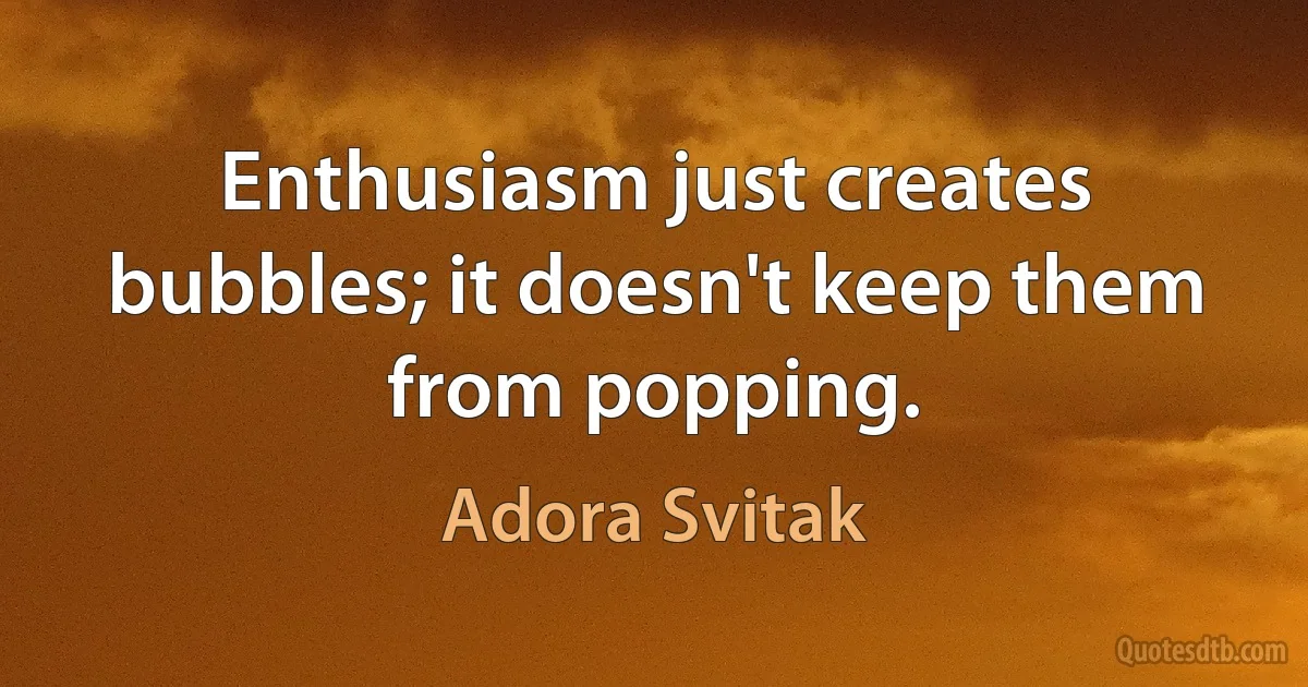 Enthusiasm just creates bubbles; it doesn't keep them from popping. (Adora Svitak)