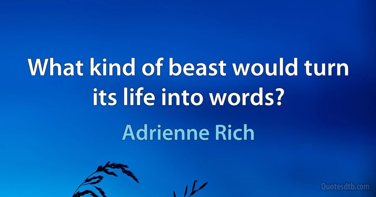 What kind of beast would turn its life into words? (Adrienne Rich)