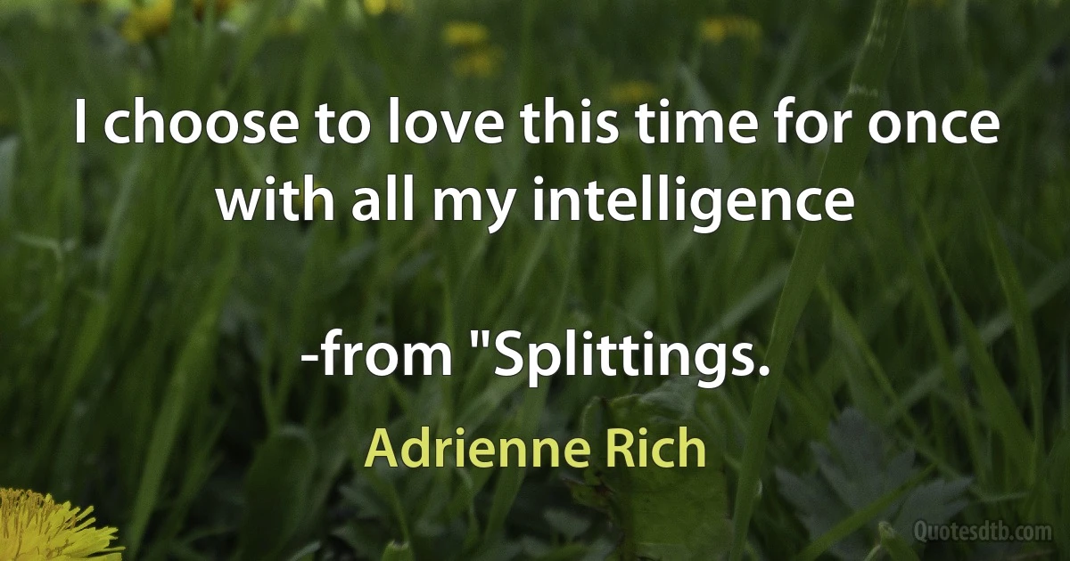 I choose to love this time for once
with all my intelligence

-from "Splittings. (Adrienne Rich)