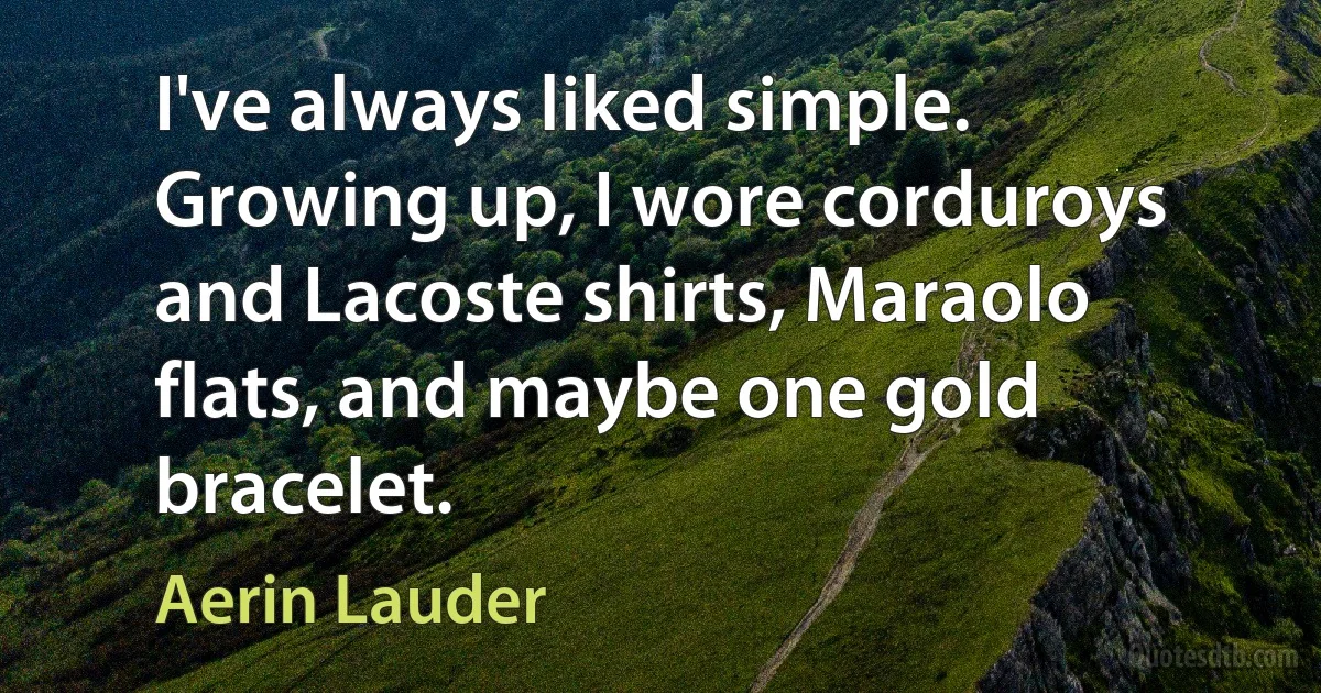 I've always liked simple. Growing up, I wore corduroys and Lacoste shirts, Maraolo flats, and maybe one gold bracelet. (Aerin Lauder)