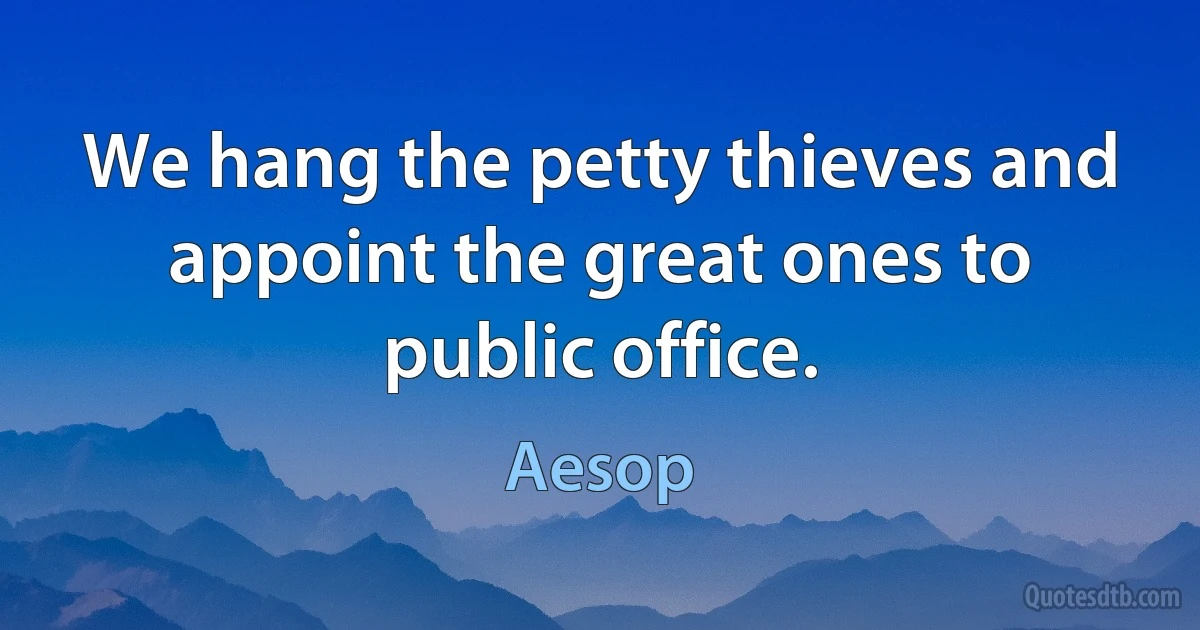 We hang the petty thieves and appoint the great ones to public office. (Aesop)