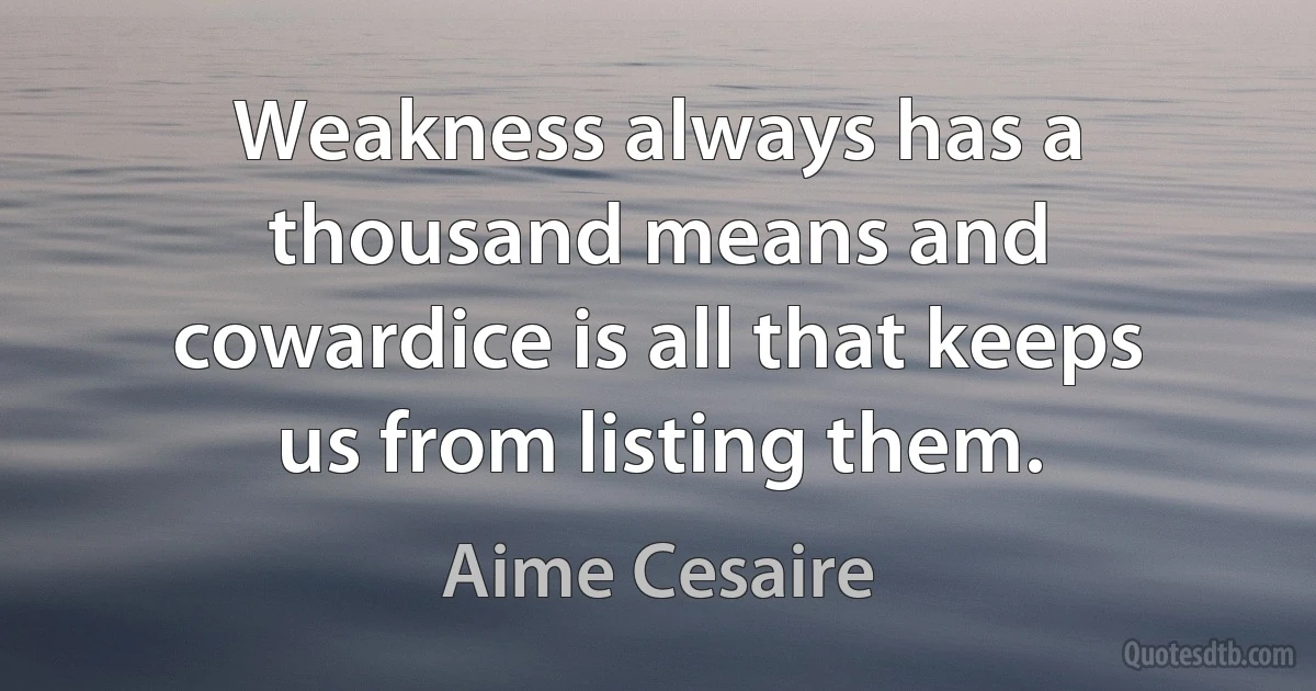 Weakness always has a thousand means and cowardice is all that keeps us from listing them. (Aime Cesaire)