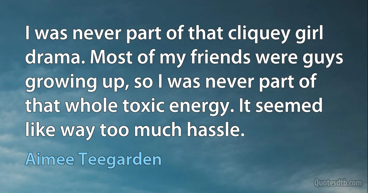 I was never part of that cliquey girl drama. Most of my friends were guys growing up, so I was never part of that whole toxic energy. It seemed like way too much hassle. (Aimee Teegarden)