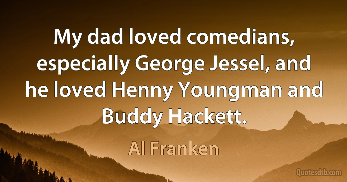 My dad loved comedians, especially George Jessel, and he loved Henny Youngman and Buddy Hackett. (Al Franken)