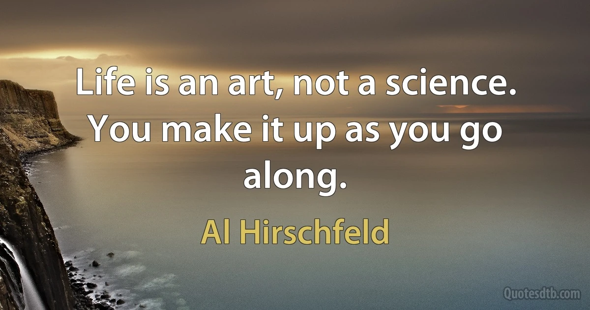 Life is an art, not a science. You make it up as you go along. (Al Hirschfeld)