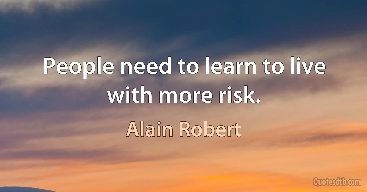 People need to learn to live with more risk. (Alain Robert)