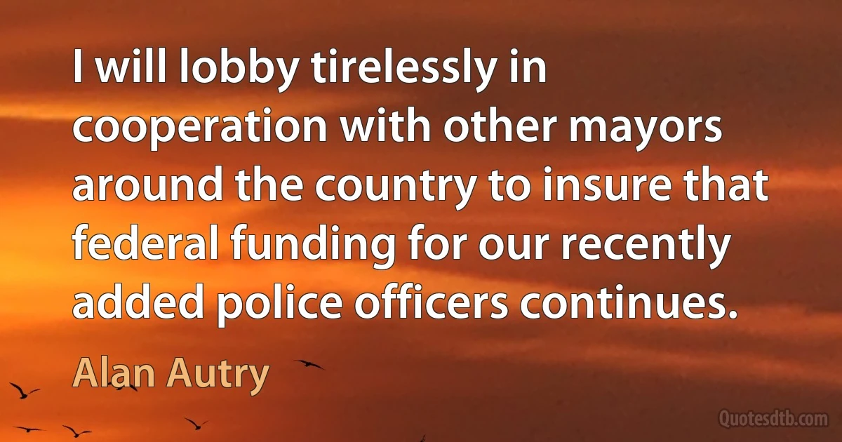 I will lobby tirelessly in cooperation with other mayors around the country to insure that federal funding for our recently added police officers continues. (Alan Autry)