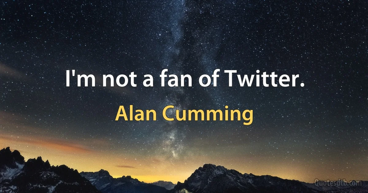 I'm not a fan of Twitter. (Alan Cumming)