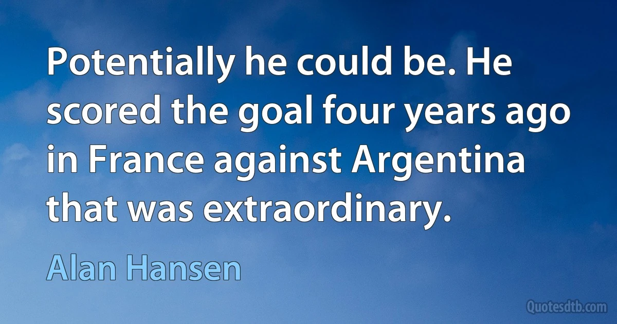 Potentially he could be. He scored the goal four years ago in France against Argentina that was extraordinary. (Alan Hansen)