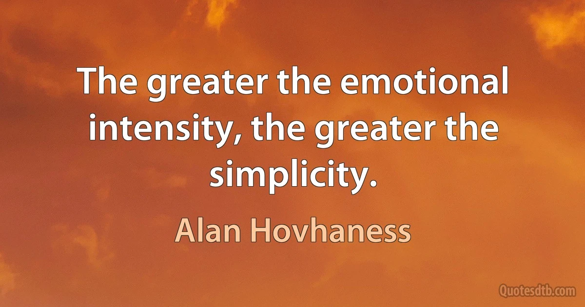 The greater the emotional intensity, the greater the simplicity. (Alan Hovhaness)