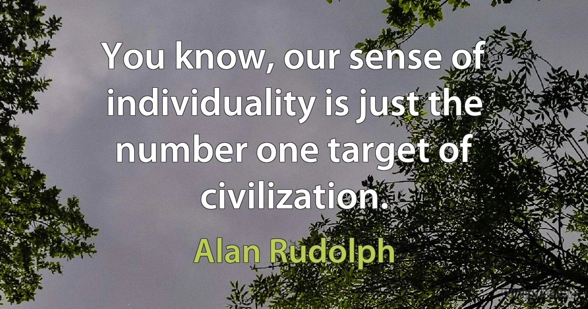 You know, our sense of individuality is just the number one target of civilization. (Alan Rudolph)