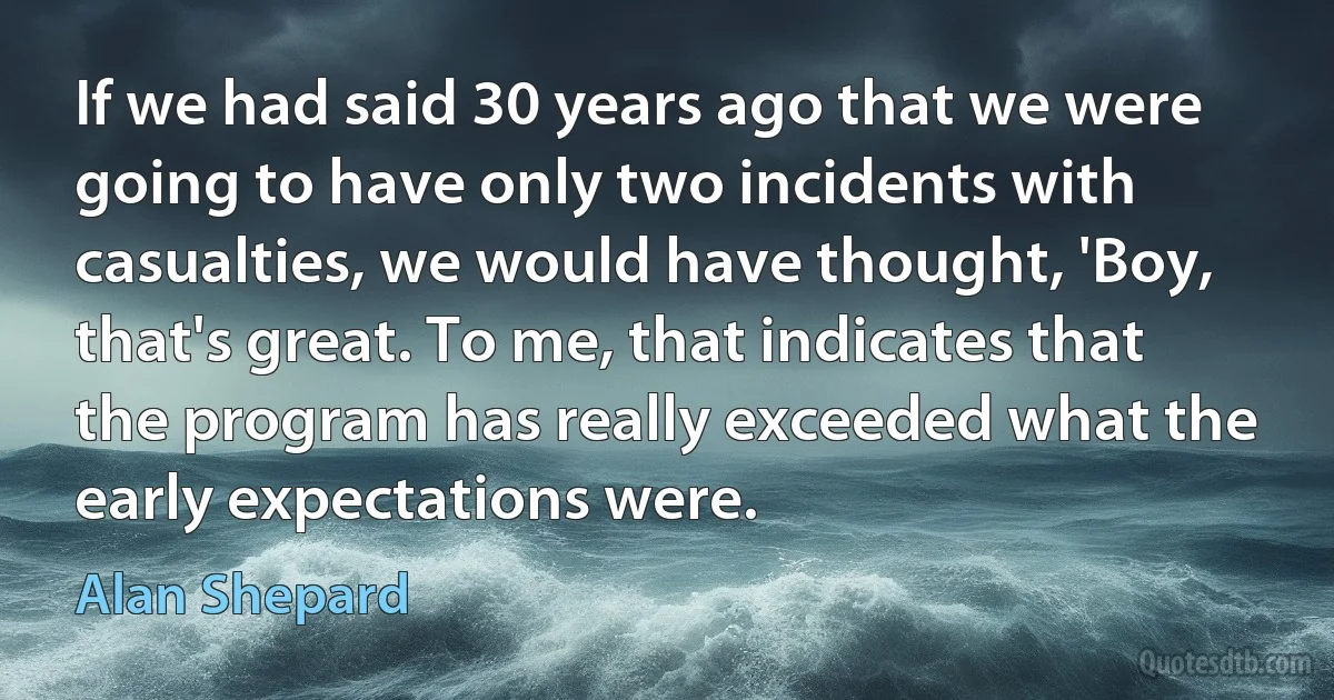 If we had said 30 years ago that we were going to have only two incidents with casualties, we would have thought, 'Boy, that's great. To me, that indicates that the program has really exceeded what the early expectations were. (Alan Shepard)