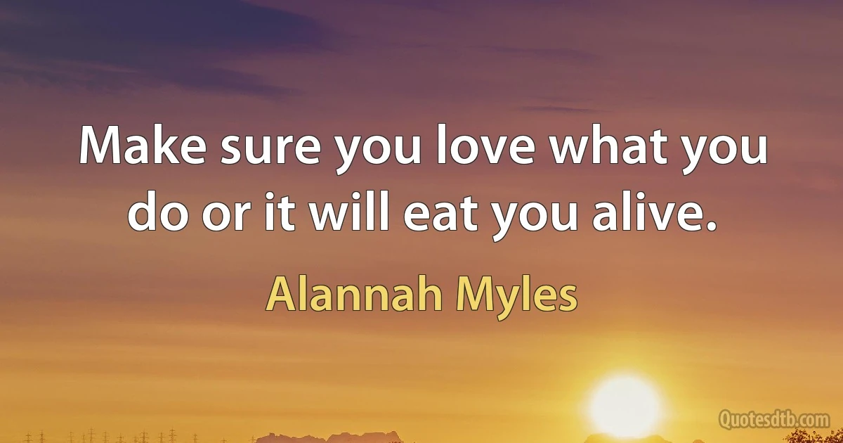 Make sure you love what you do or it will eat you alive. (Alannah Myles)