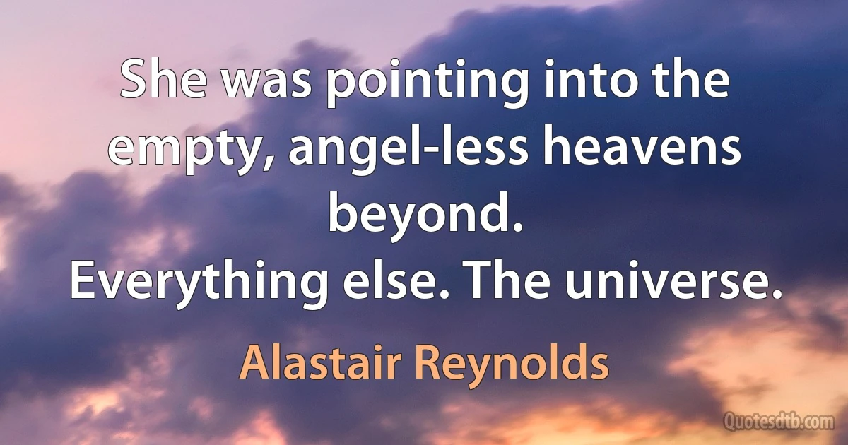 She was pointing into the empty, angel-less heavens beyond.
Everything else. The universe. (Alastair Reynolds)