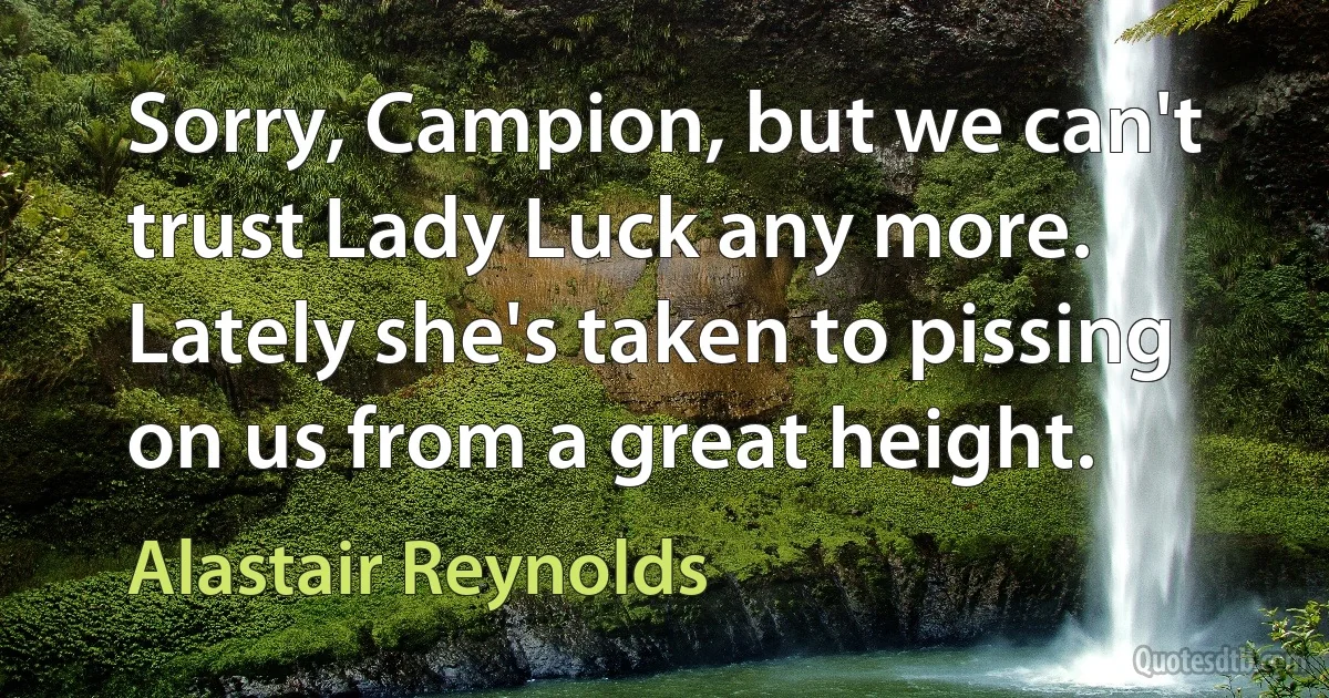 Sorry, Campion, but we can't trust Lady Luck any more. Lately she's taken to pissing on us from a great height. (Alastair Reynolds)