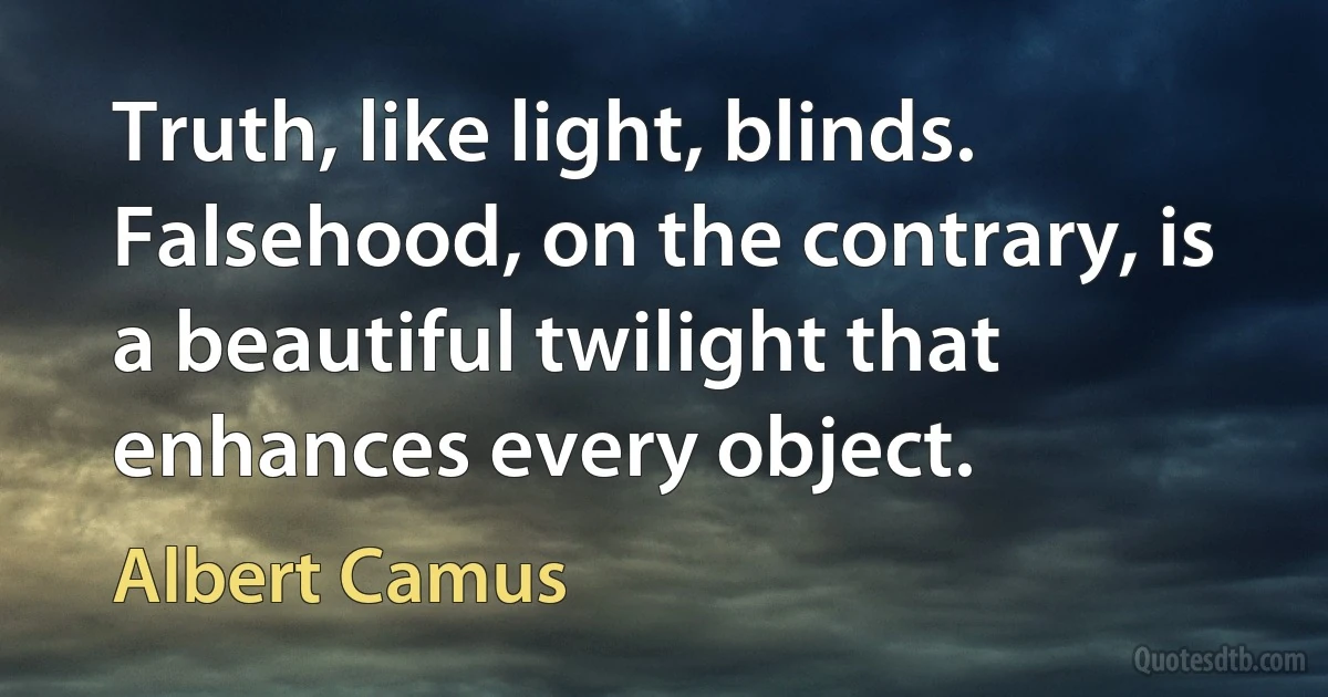 Truth, like light, blinds. Falsehood, on the contrary, is a beautiful twilight that enhances every object. (Albert Camus)