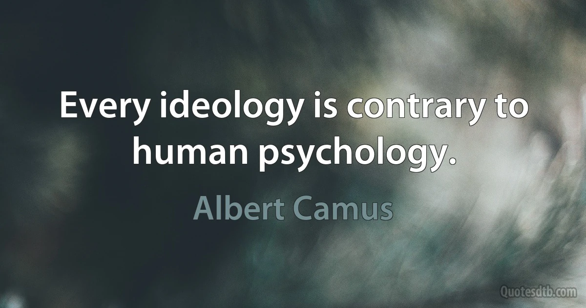 Every ideology is contrary to human psychology. (Albert Camus)