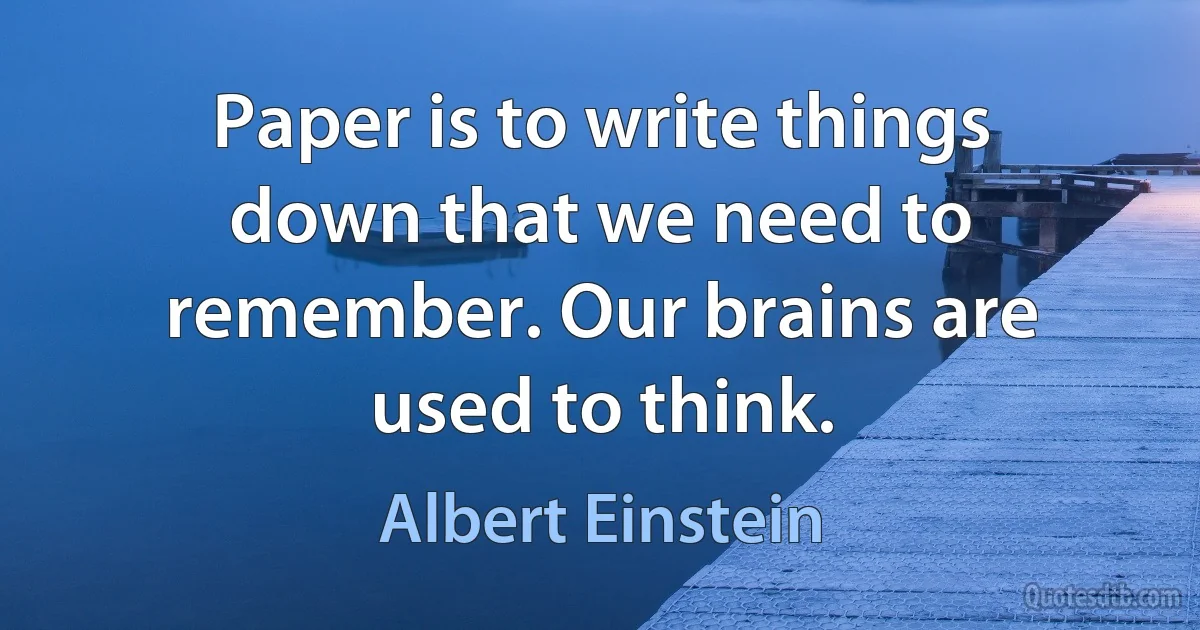 Paper is to write things down that we need to remember. Our brains are used to think. (Albert Einstein)