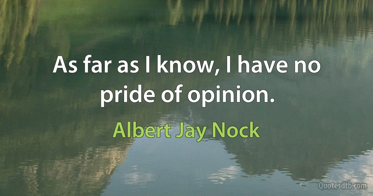 As far as I know, I have no pride of opinion. (Albert Jay Nock)