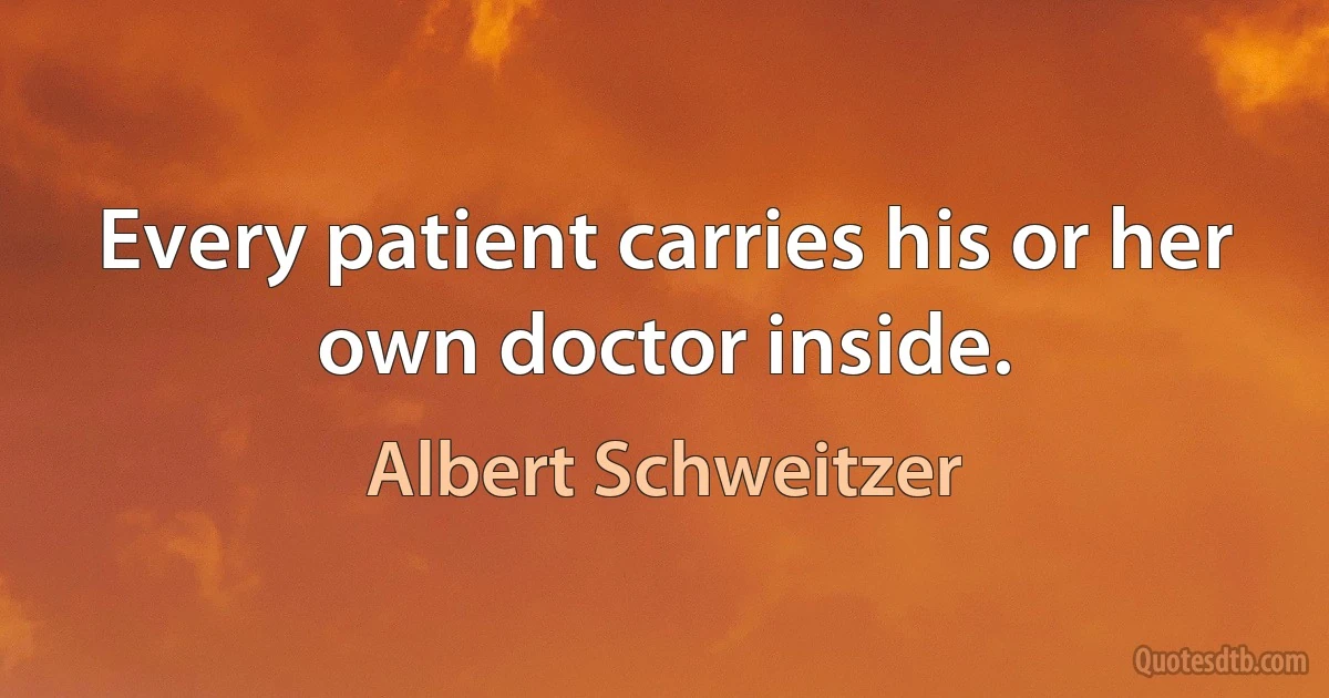 Every patient carries his or her own doctor inside. (Albert Schweitzer)