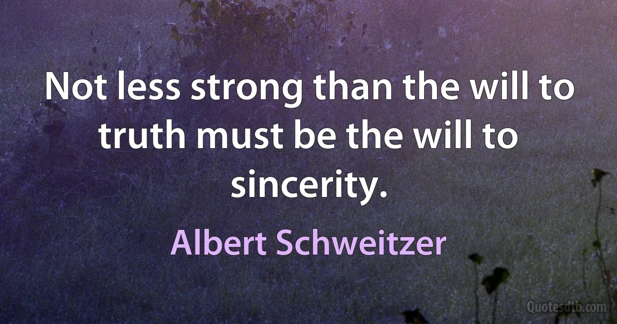 Not less strong than the will to truth must be the will to sincerity. (Albert Schweitzer)