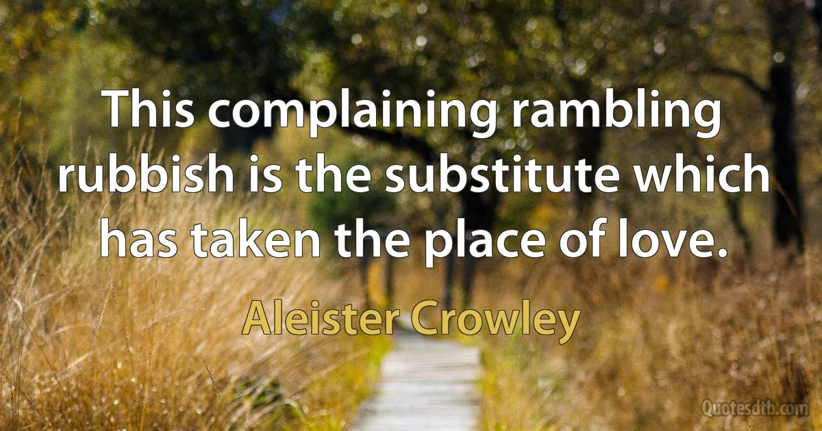 This complaining rambling rubbish is the substitute which has taken the place of love. (Aleister Crowley)