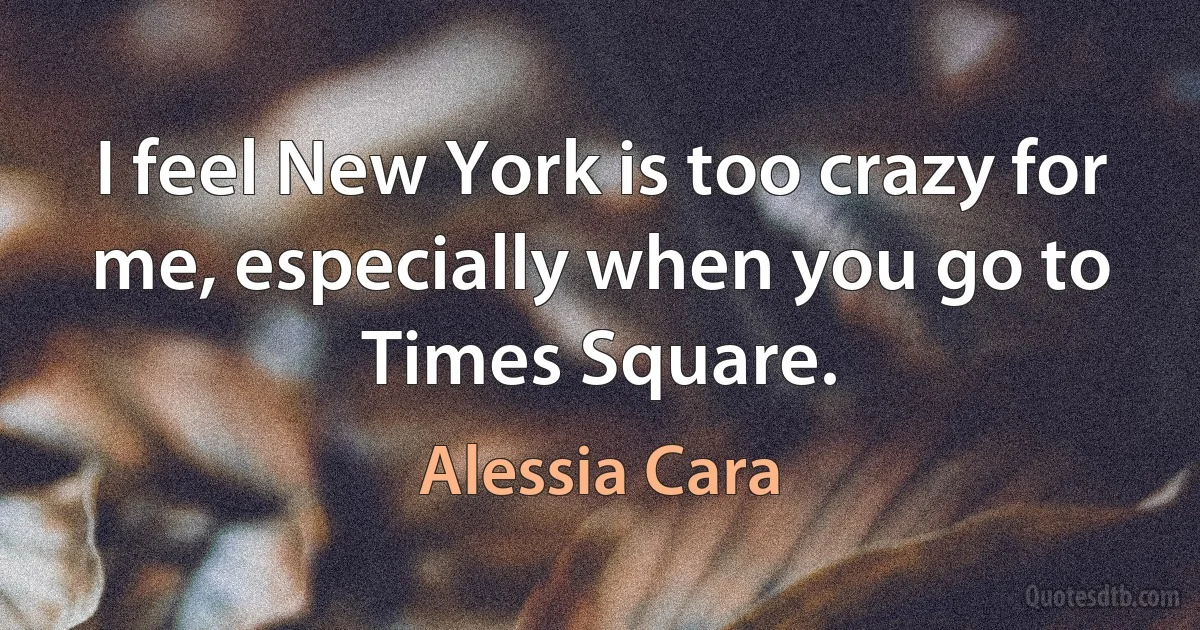 I feel New York is too crazy for me, especially when you go to Times Square. (Alessia Cara)