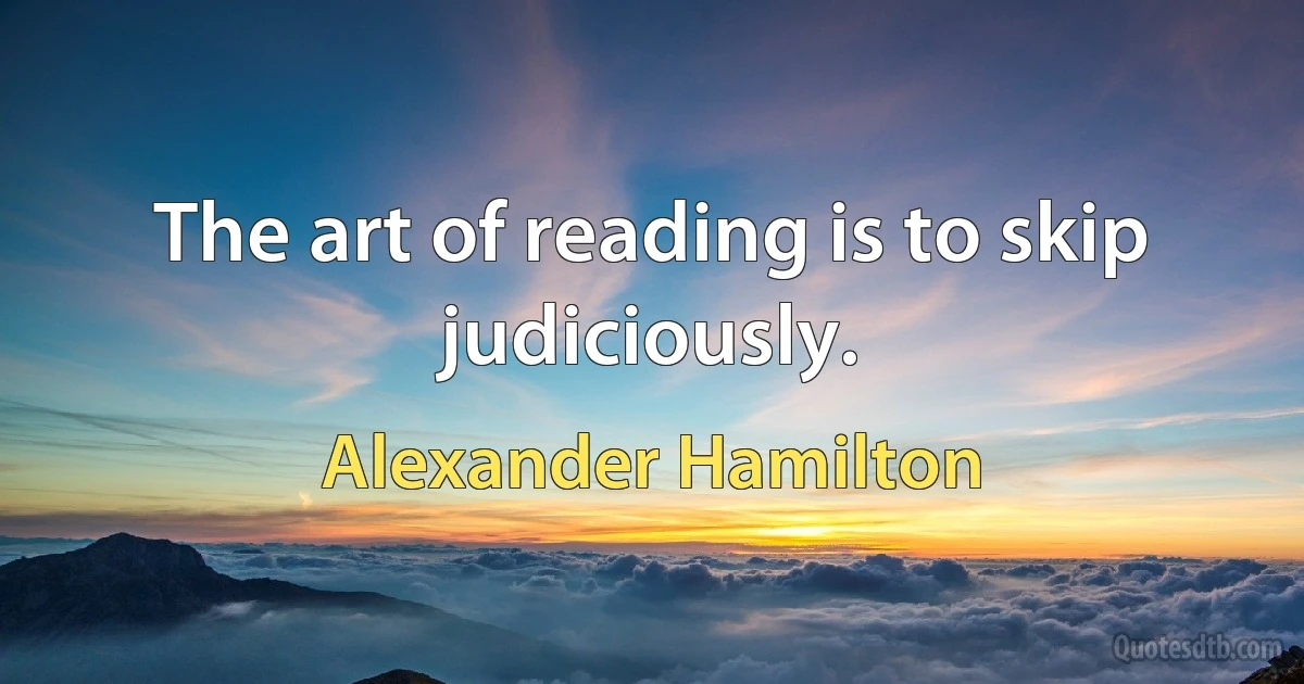 The art of reading is to skip judiciously. (Alexander Hamilton)