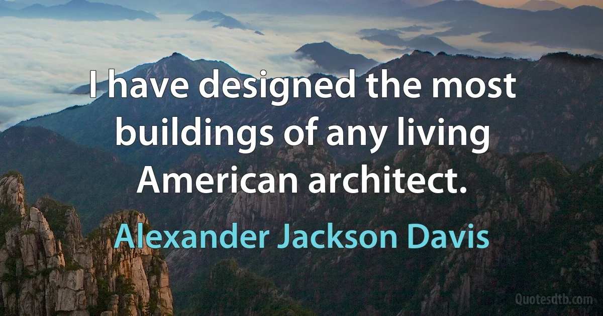 I have designed the most buildings of any living American architect. (Alexander Jackson Davis)