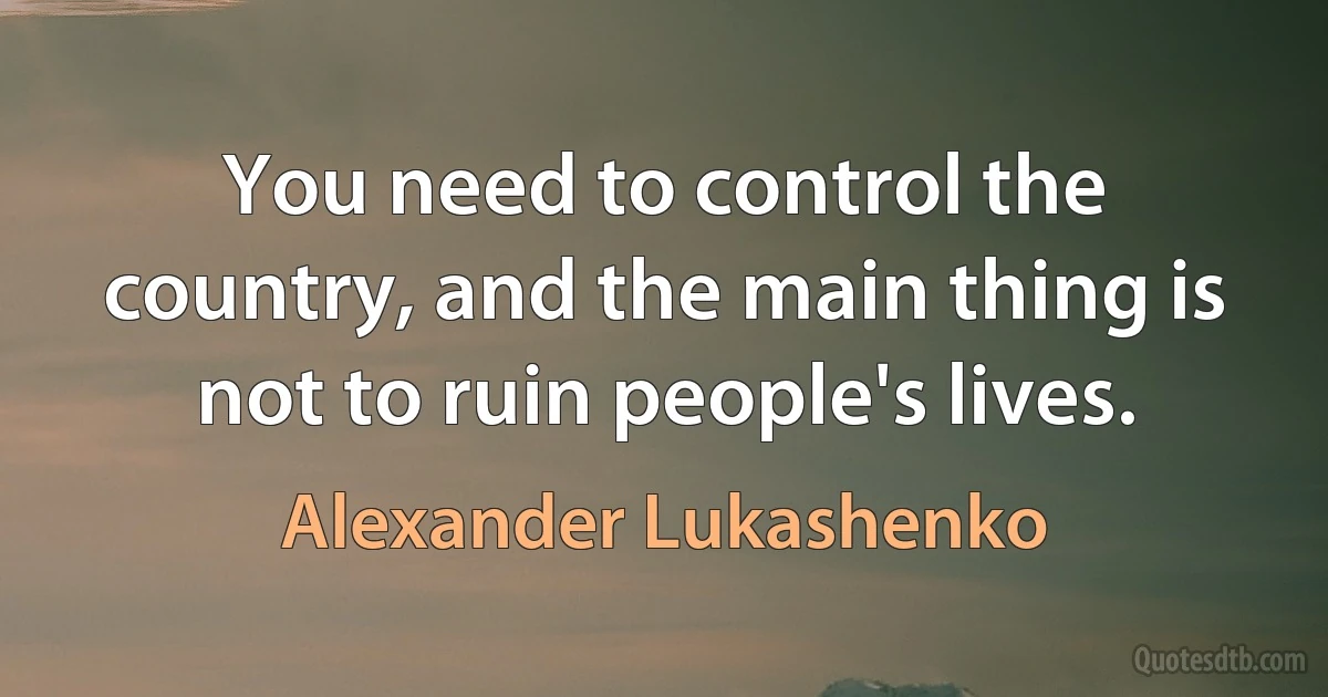 You need to control the country, and the main thing is not to ruin people's lives. (Alexander Lukashenko)