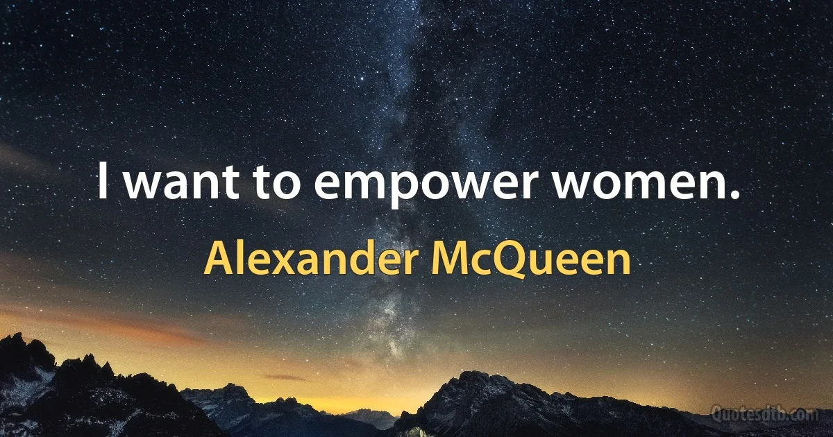 I want to empower women. (Alexander McQueen)