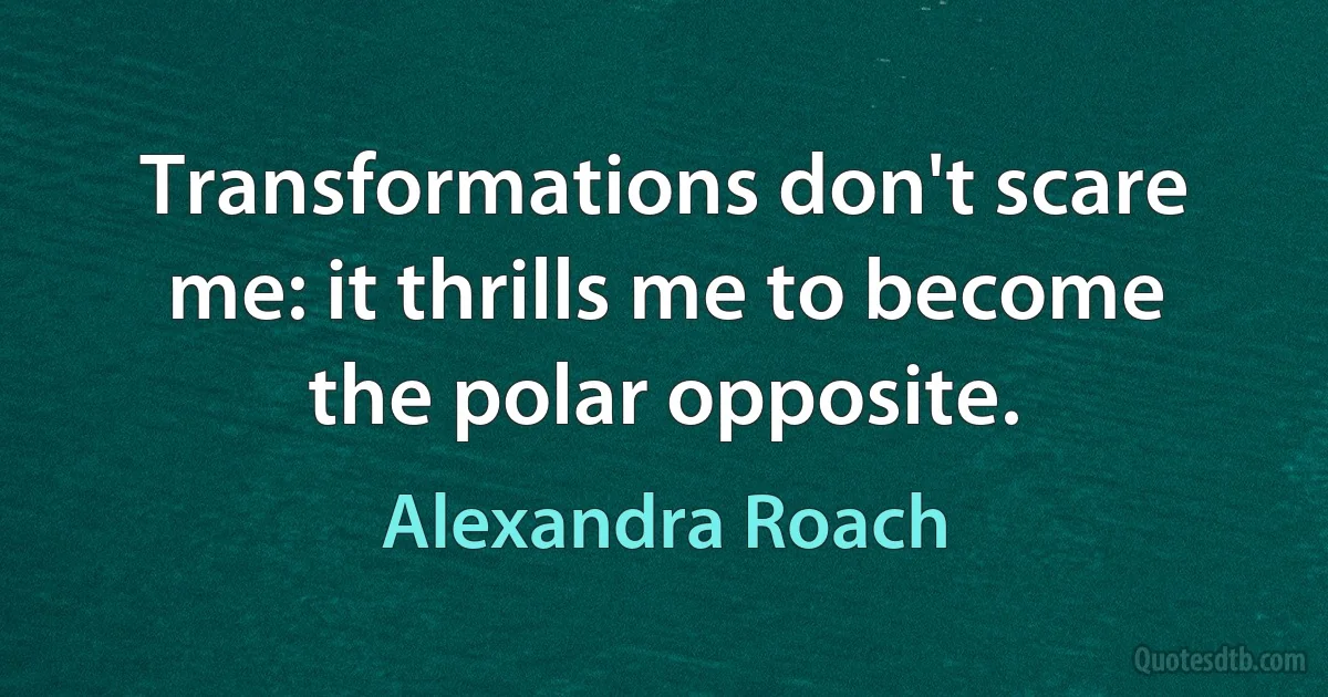 Transformations don't scare me: it thrills me to become the polar opposite. (Alexandra Roach)