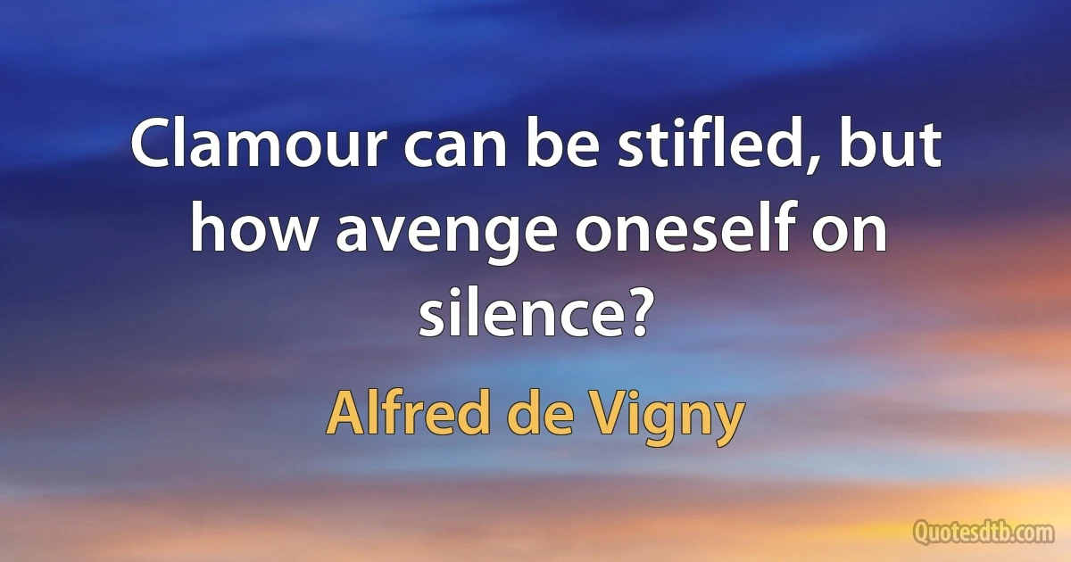 Clamour can be stifled, but how avenge oneself on silence? (Alfred de Vigny)