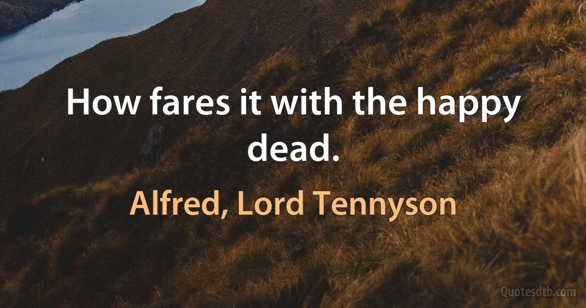 How fares it with the happy dead. (Alfred, Lord Tennyson)