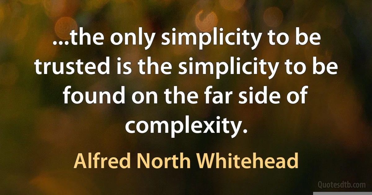 ...the only simplicity to be trusted is the simplicity to be found on the far side of complexity. (Alfred North Whitehead)