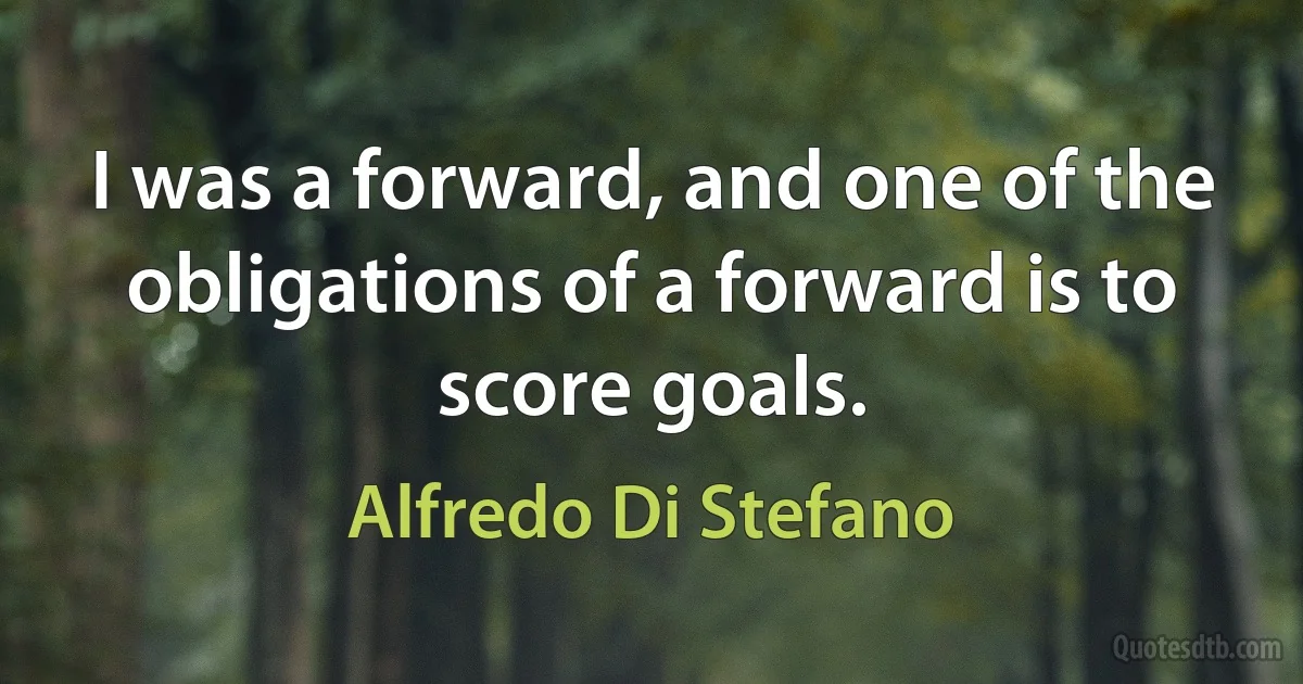 I was a forward, and one of the obligations of a forward is to score goals. (Alfredo Di Stefano)