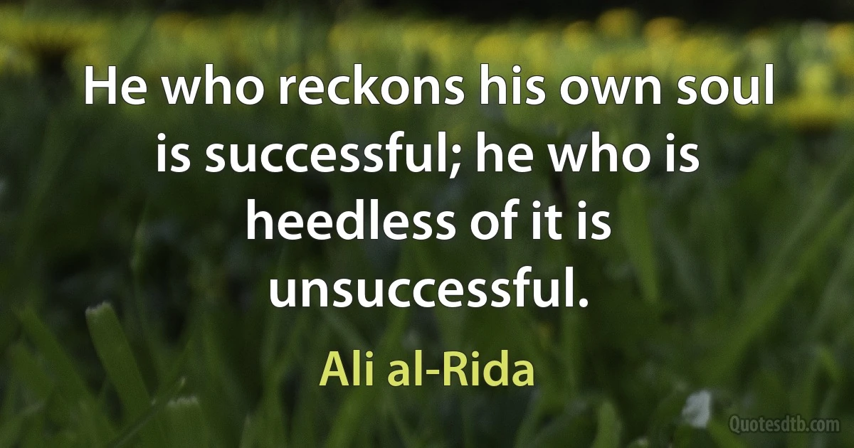 He who reckons his own soul is successful; he who is heedless of it is unsuccessful. (Ali al-Rida)