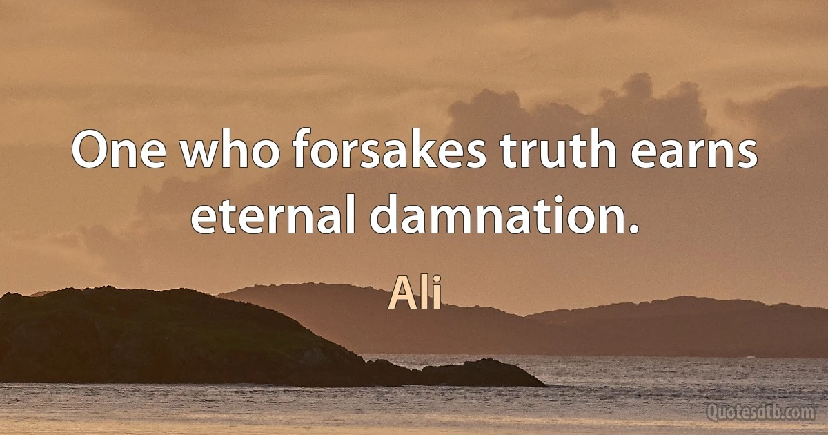 One who forsakes truth earns eternal damnation. (Ali)