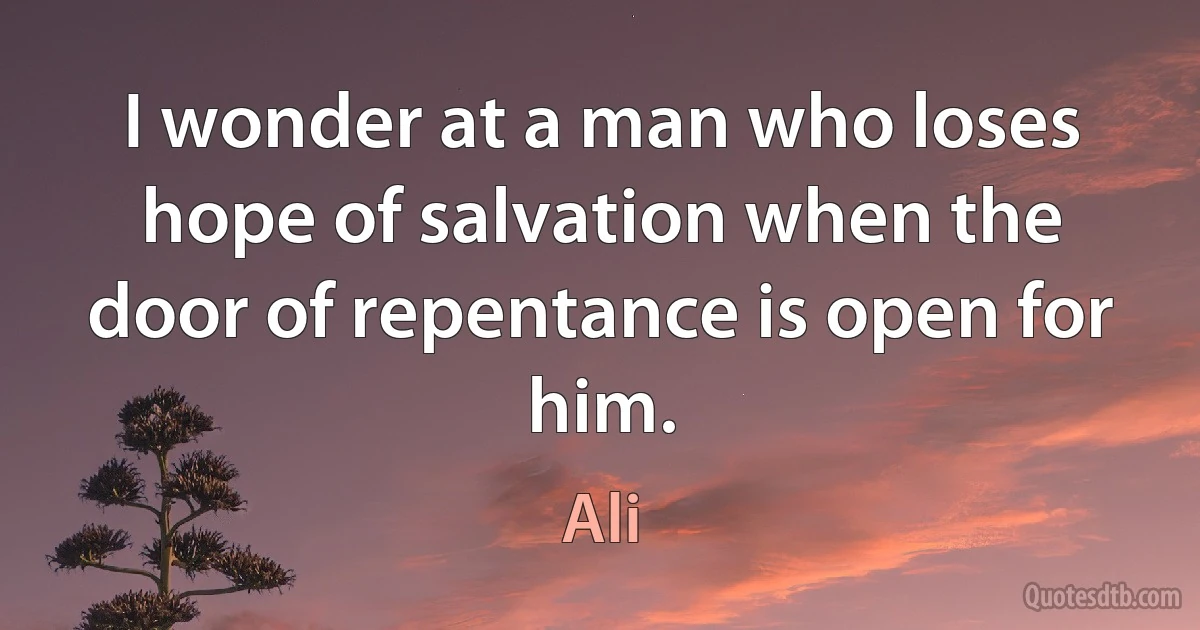 I wonder at a man who loses hope of salvation when the door of repentance is open for him. (Ali)