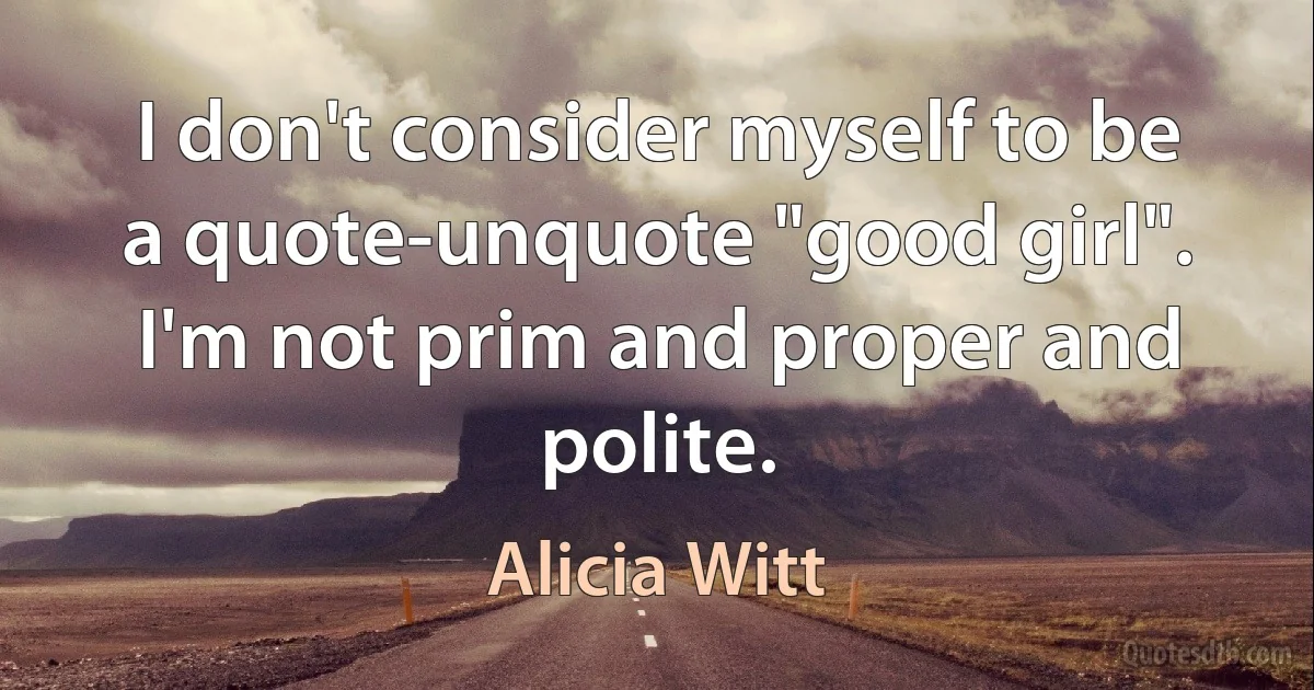 I don't consider myself to be a quote-unquote "good girl". I'm not prim and proper and polite. (Alicia Witt)