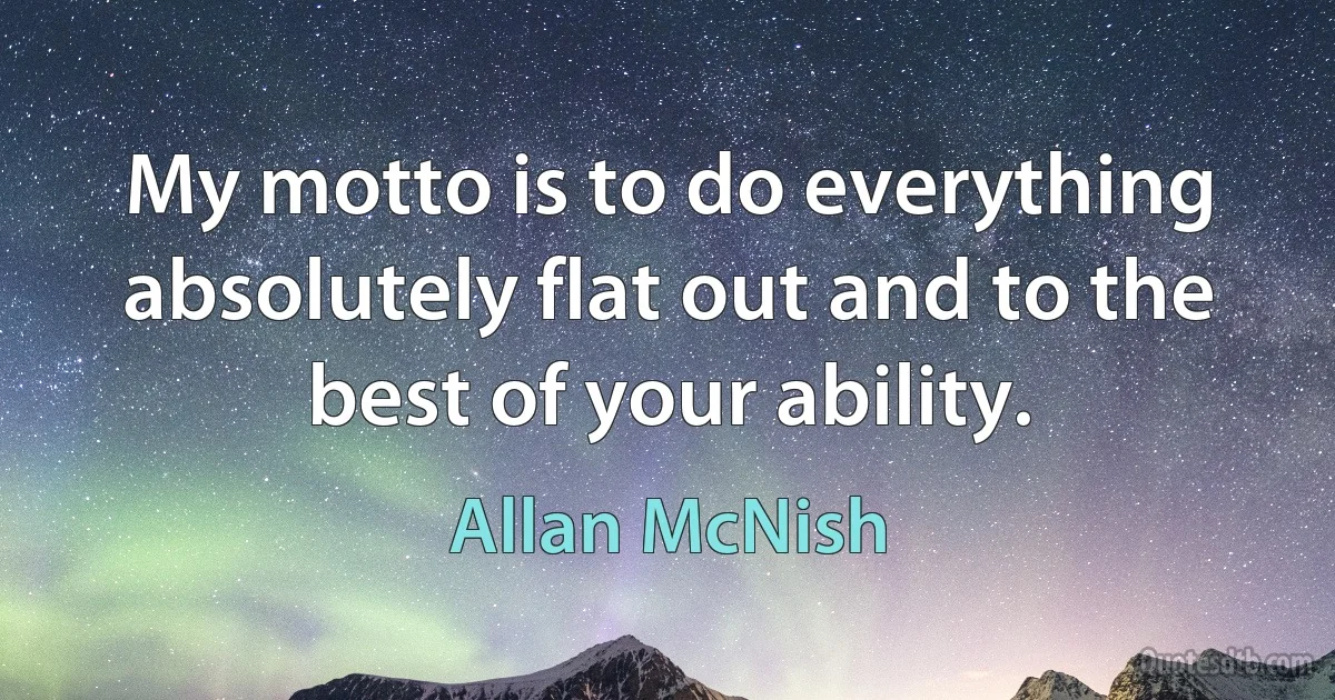 My motto is to do everything absolutely flat out and to the best of your ability. (Allan McNish)